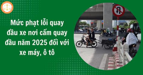 Mức phạt lỗi quay đầu xe nơi cấm quay đầu năm 2025 đối với xe máy, ô tô