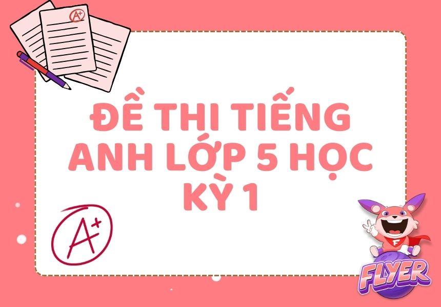 Trọn bộ đề thi tiếng Anh lớp 5 học kỳ 1 & 2 chuẩn chương trình SGK mới nhất (kèm bài tập ôn luyện) 