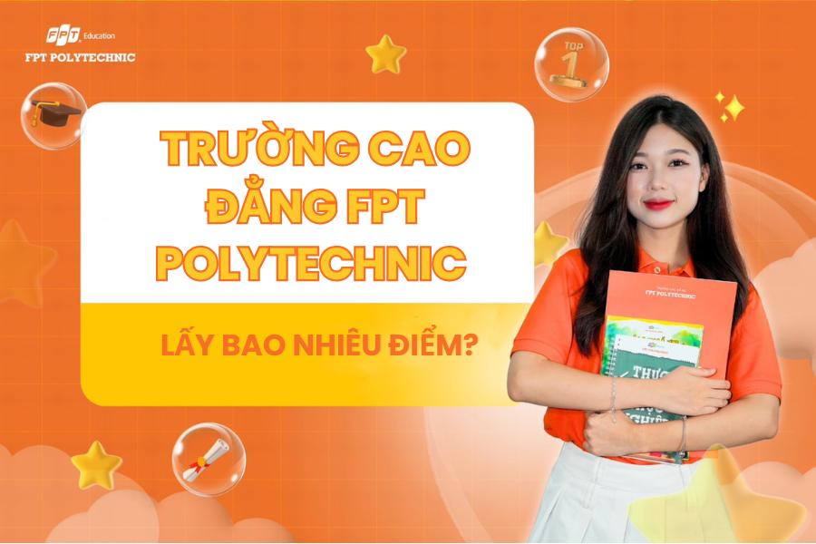 Trường Cao đẳng FPT Polytechnic lấy bao nhiêu điểm?