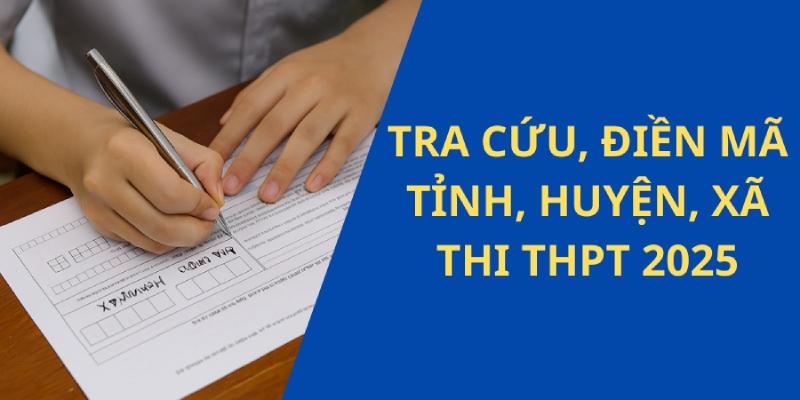 Tra cứu mã tỉnh, huyện, xã điền đơn thi tốt nghiệp THPT 2025